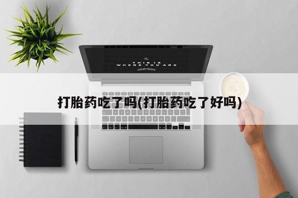 米非司酮片全国药店微信打胎药吃了吗(打胎药吃了好吗)