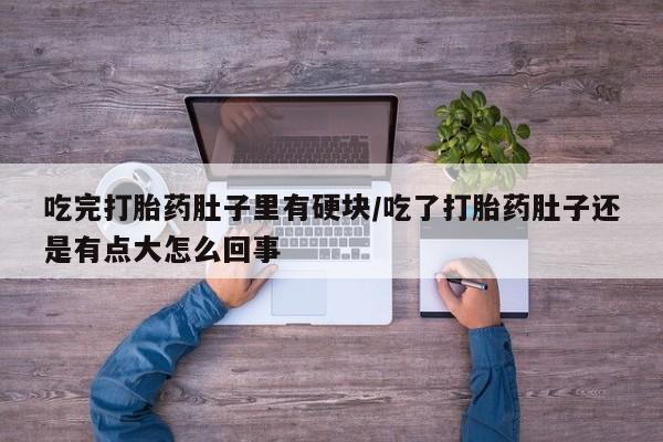 米非司酮片全国药店微信吃完打胎药肚子里有硬块/吃了打胎药肚子还是有点大怎么回事