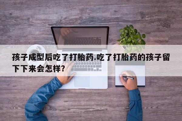 米非司酮片全国药店微信孩子成型后吃了打胎药.吃了打胎药的孩子留下下来会怎样？