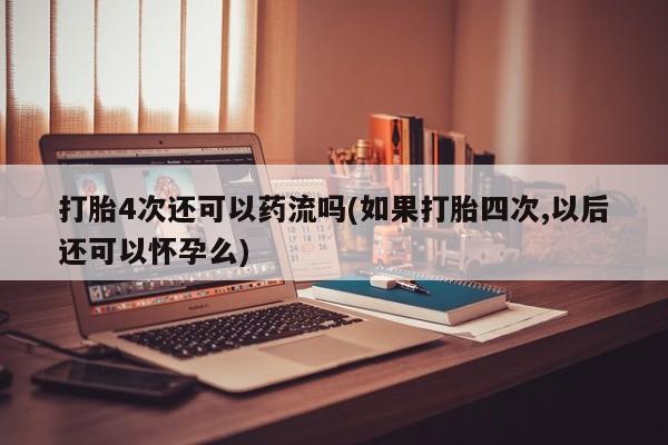 米非司酮片全国药店微信打胎4次还可以药流吗(如果打胎四次,以后还可以怀孕么)