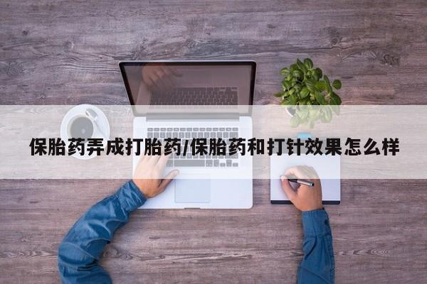 米非司酮片全国药店微信保胎药弄成打胎药/保胎药和打针效果怎么样