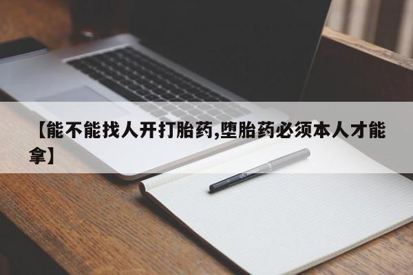 米非司酮片全国药店微信【能不能找人开打胎药,堕胎药必须本人才能拿】