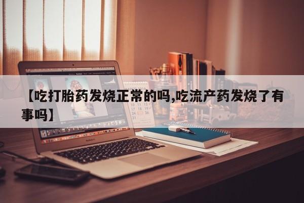 米非司酮片全国药店微信【吃打胎药发烧正常的吗,吃流产药发烧了有事吗】