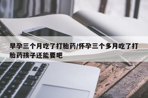 米非司酮片全国药店微信早孕三个月吃了打胎药/怀孕三个多月吃了打胎药孩子还能要吧