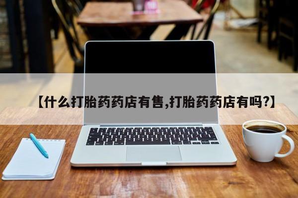 米非司酮片全国药店微信【什么打胎药药店有售,打胎药药店有吗?】
