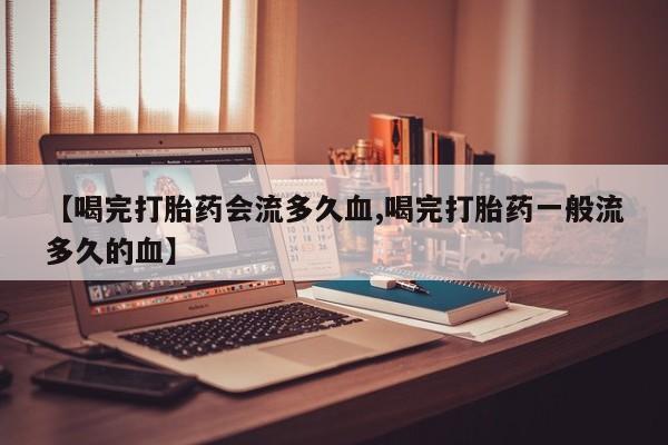 米非司酮片全国药店微信【喝完打胎药会流多久血,喝完打胎药一般流多久的血】