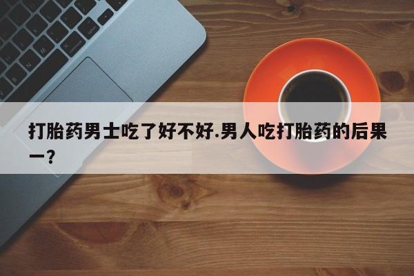 米非司酮片全国药店微信打胎药男士吃了好不好.男人吃打胎药的后果一？
