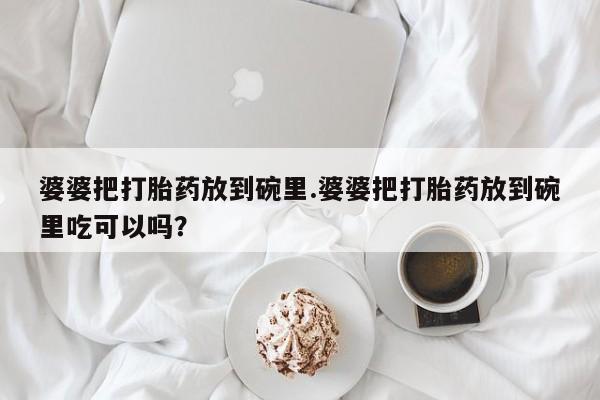 米非司酮片全国药店微信婆婆把打胎药放到碗里.婆婆把打胎药放到碗里吃可以吗？
