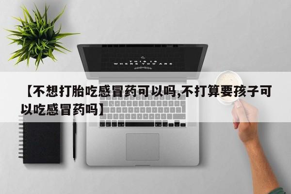米非司酮片全国药店微信【不想打胎吃感冒药可以吗,不打算要孩子可以吃感冒药吗】