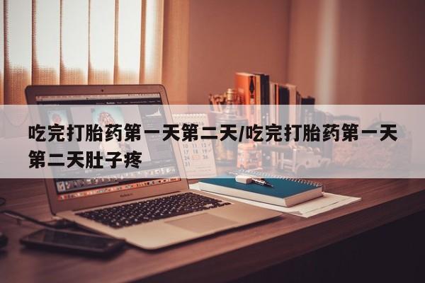 米非司酮片全国药店微信吃完打胎药第一天第二天/吃完打胎药第一天第二天肚子疼