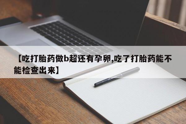 米非司酮片全国药店微信【吃打胎药做b超还有孕卵,吃了打胎药能不能检查出来】