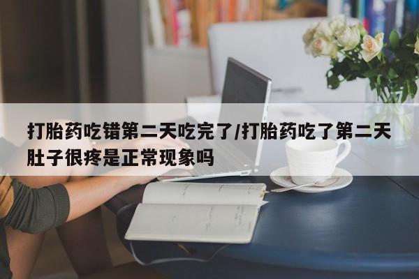 米非司酮片全国药店微信打胎药吃错第二天吃完了/打胎药吃了第二天肚子很疼是正常现象吗