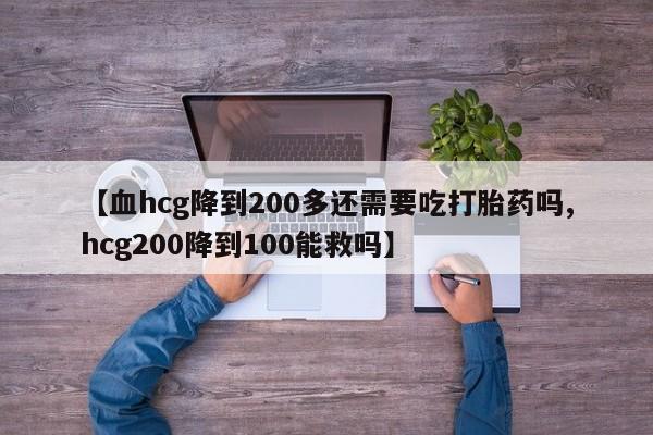 米非司酮片全国药店微信【血hcg降到200多还需要吃打胎药吗,hcg200降到100能救吗】