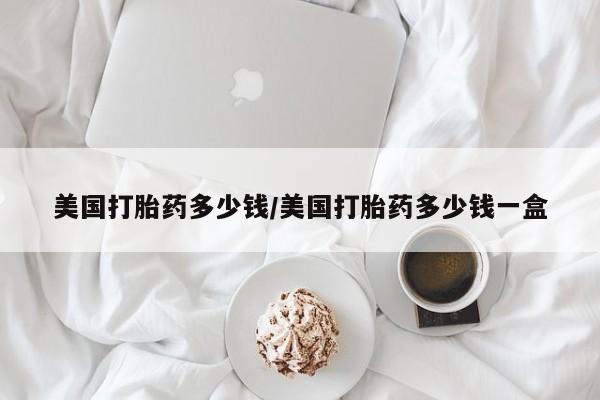 米非司酮片全国药店微信美国打胎药多少钱/美国打胎药多少钱一盒