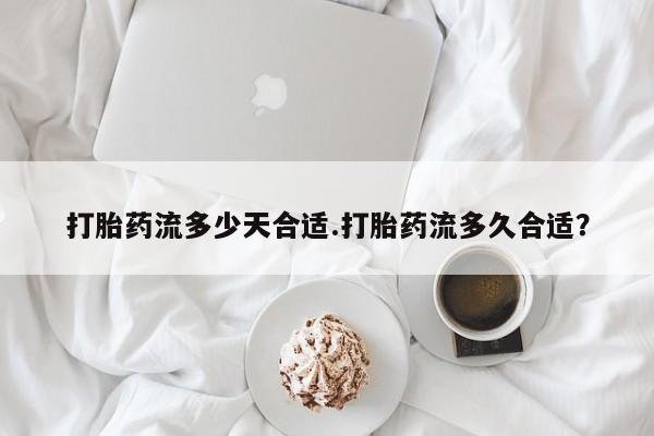 米非司酮片全国药店微信打胎药流多少天合适.打胎药流多久合适？