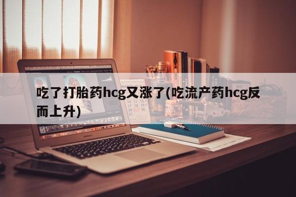 米非司酮片全国药店微信吃了打胎药hcg又涨了(吃流产药hcg反而上升)
