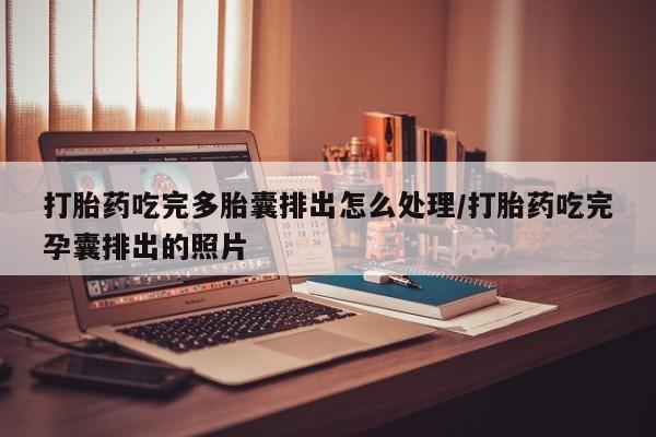 米非司酮片全国药店微信打胎药吃完多胎囊排出怎么处理/打胎药吃完孕囊排出的照片