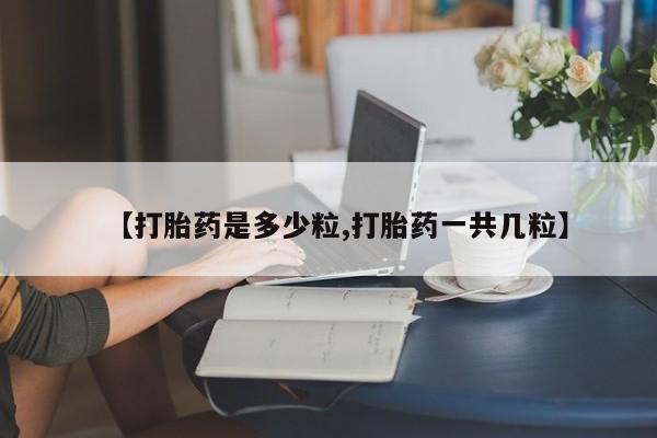 米非司酮片全国药店微信【打胎药是多少粒,打胎药一共几粒】