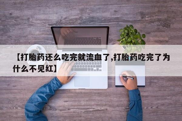 米非司酮片全国药店微信【打胎药还么吃完就流血了,打胎药吃完了为什么不见红】