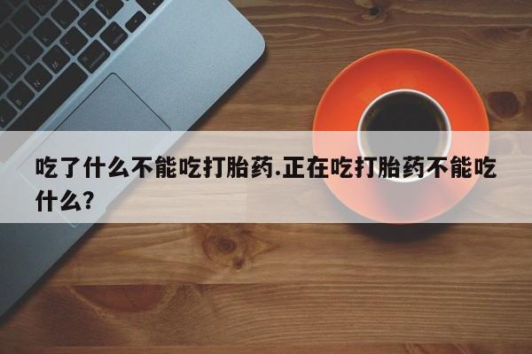 米非司酮片全国药店微信吃了什么不能吃打胎药.正在吃打胎药不能吃什么？
