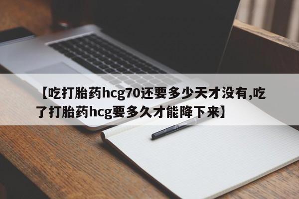 米非司酮片全国药店微信【吃打胎药hcg70还要多少天才没有,吃了打胎药hcg要多久才能降下来】