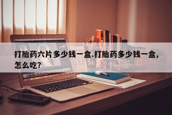 米非司酮片全国药店微信打胎药六片多少钱一盒.打胎药多少钱一盒,怎么吃？