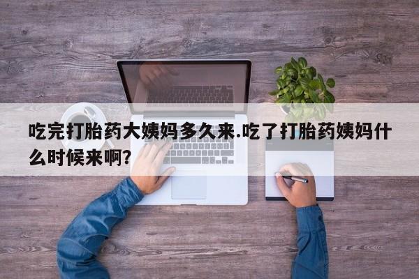 米非司酮片全国药店微信吃完打胎药大姨妈多久来.吃了打胎药姨妈什么时候来啊？