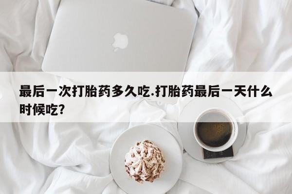 米非司酮片全国药店微信最后一次打胎药多久吃.打胎药最后一天什么时候吃？