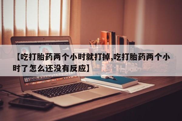米非司酮片全国药店微信【吃打胎药两个小时就打掉,吃打胎药两个小时了怎么还没有反应】