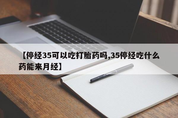 米非司酮片全国药店微信【停经35可以吃打胎药吗,35停经吃什么药能来月经】