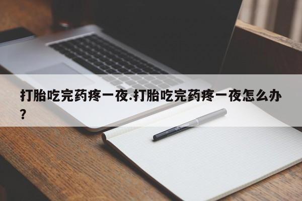 米非司酮片全国药店微信打胎吃完药疼一夜.打胎吃完药疼一夜怎么办？