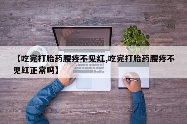 米非司酮片全国药店微信【吃完打胎药腰疼不见红,吃完打胎药腰疼不见红正常吗】