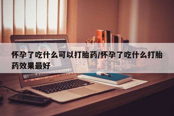米非司酮片全国药店微信怀孕了吃什么可以打胎药/怀孕了吃什么打胎药效果最好