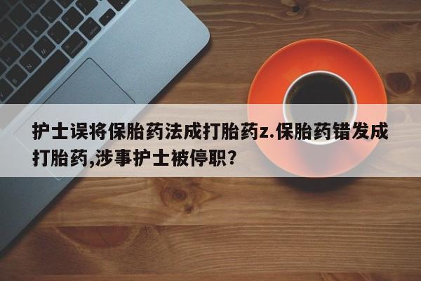 米非司酮片全国药店微信护士误将保胎药法成打胎药z.保胎药错发成打胎药,涉事护士被停职？