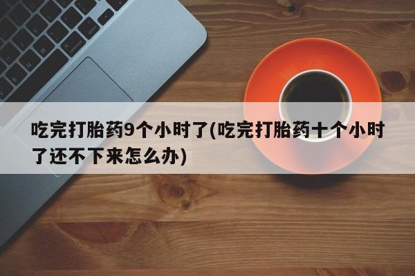 米非司酮片全国药店微信吃完打胎药9个小时了(吃完打胎药十个小时了还不下来怎么办)