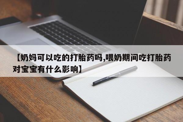 米非司酮片全国药店微信【奶妈可以吃的打胎药吗,喂奶期间吃打胎药对宝宝有什么影响】