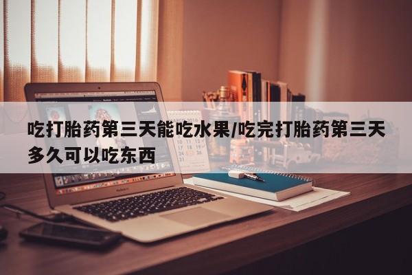 米非司酮片全国药店微信吃打胎药第三天能吃水果/吃完打胎药第三天多久可以吃东西