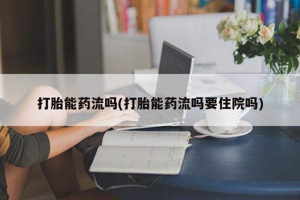 米非司酮片全国药店微信打胎能药流吗(打胎能药流吗要住院吗)