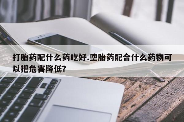 米非司酮片全国药店微信打胎药配什么药吃好.堕胎药配合什么药物可以把危害降低？