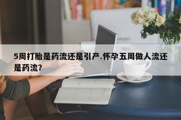 米非司酮片全国药店微信5周打胎是药流还是引产.怀孕五周做人流还是药流？