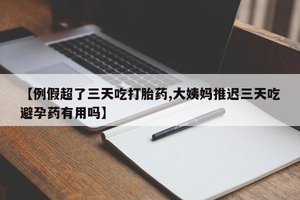 米非司酮片全国药店微信【例假超了三天吃打胎药,大姨妈推迟三天吃避孕药有用吗】