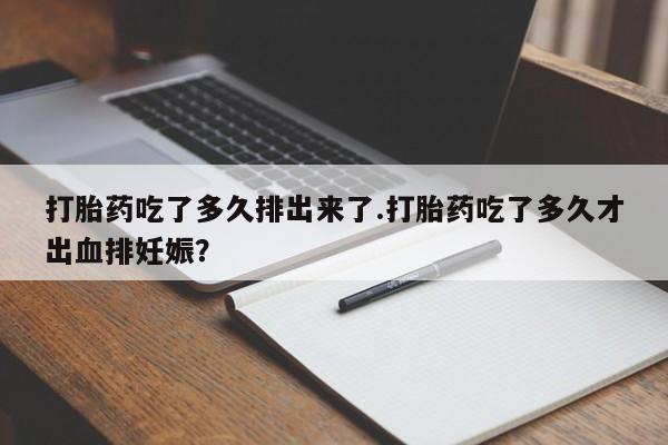 米非司酮片全国药店微信打胎药吃了多久排出来了.打胎药吃了多久才出血排妊娠？