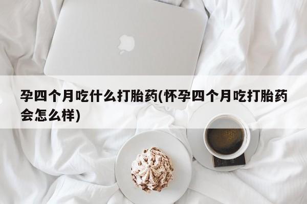 米非司酮片全国药店微信孕四个月吃什么打胎药(怀孕四个月吃打胎药会怎么样)