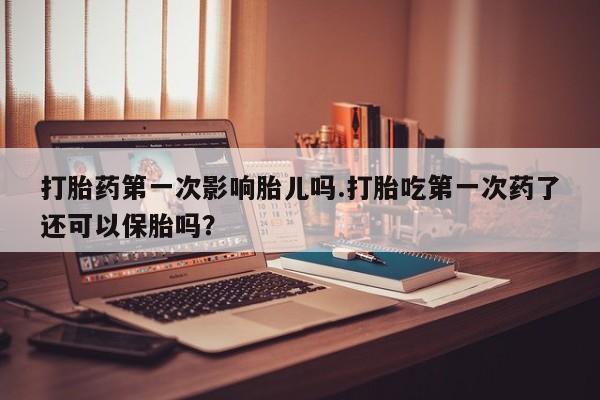 米非司酮片全国药店微信打胎药第一次影响胎儿吗.打胎吃第一次药了还可以保胎吗？