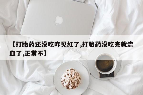 米非司酮片全国药店微信【打胎药还没吃咋见红了,打胎药没吃完就流血了,正常不】