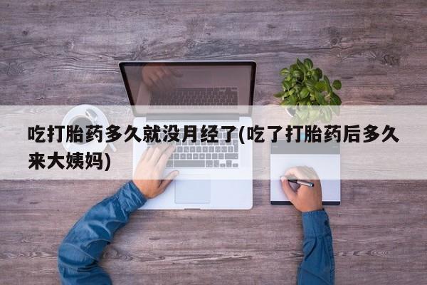 米非司酮片全国药店微信吃打胎药多久就没月经了(吃了打胎药后多久来大姨妈)