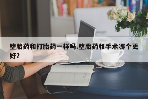 米非司酮片全国药店微信堕胎药和打胎药一样吗.堕胎药和手术哪个更好？