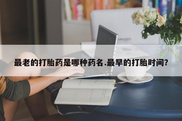 米非司酮片全国药店微信最老的打胎药是哪种药名.最早的打胎时间？