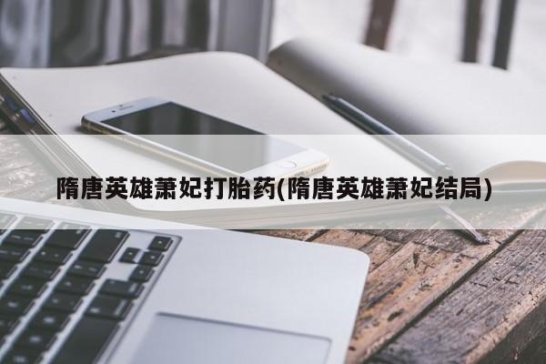米非司酮片全国药店微信隋唐英雄萧妃打胎药(隋唐英雄萧妃结局)