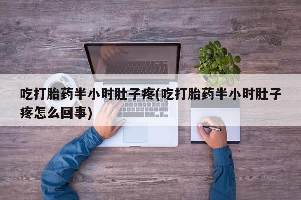 米非司酮片全国药店微信吃打胎药半小时肚子疼(吃打胎药半小时肚子疼怎么回事)